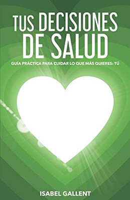 TUS DECISIONES DE SALUD: GUIA PRACTICA PARA CUIDAR LO QUE MÁS QUIERES: TU (Spanish Edition)