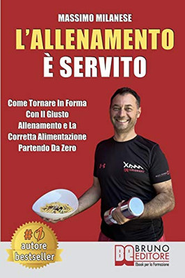 L'Allenamento È Servito: Come Tornare In Forma Con Il Giusto Allenamento E La Corretta Alimentazione Partendo Da Zero (Italian Edition)