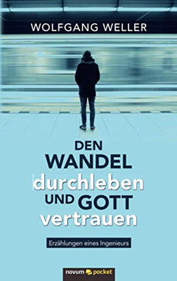 Den Wandel durchleben und Gott vertrauen: Erzählungen eines Ingenieurs (German Edition)
