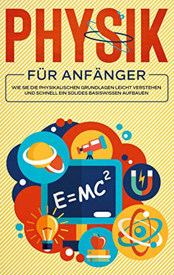 Physik für Anfänger: Wie Sie die physikalischen Grundlagen leicht verstehen und schnell ein solides Basiswissen aufbauen (German Edition)