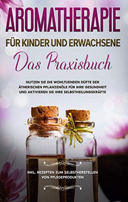 Aromatherapie für Kinder und Erwachsene: Das Praxisbuch - Nutzen Sie die wohltuenden Düfte der ätherischen Pflanzenöle für Ihre Gesundheit und ... von Pflegeprodukten (German Edition)