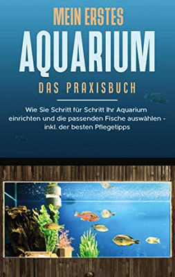 Mein erstes Aquarium - Das Praxisbuch: Wie Sie Schritt für Schritt Ihr Aquarium einrichten und die passenden Fische auswählen - inkl. der besten Pflegetipps (German Edition)