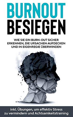 Burnout besiegen: Wie Sie ein Burn-Out sicher erkennen, die Ursachen aufdecken und in Eigenregie überwinden - inkl. Übungen, um effektiv Stress zu vermindern und Achtsamkeitstraining (German Edition)