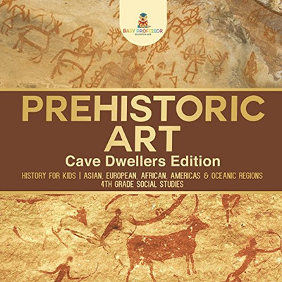 Prehistoric Art - Cave Dwellers Edition - History for Kids | Asian, European, African, Americas & Oceanic Regions | 4th Grade Children's Prehistoric Books