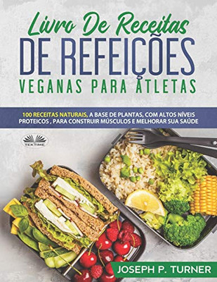 Livro De Receitas De Refeições Veganas Para Atletas: 100 Receitas Naturais, Altos Níveis Proteicos E À Base De Plantas, Para Melhorar Músculos E Saúde (Portuguese Edition)