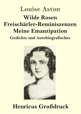 Wilde Rosen / Freischärler-Reminiszenzen / Meine Emanzipation (Großdruck): Gedichte und Autobiografisches (German Edition)