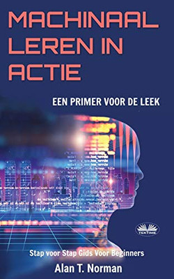 Machinaal Leren in Actie: Een inleiding voor de leek, Stap voor Stap Gids Voor Beginners (Machine Leren voor beginners Boek) (Dutch Edition)