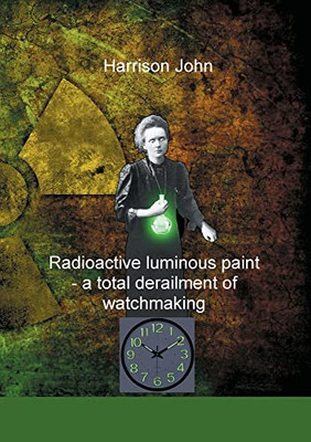 Radioactive Luminous Paint - a cardinal derailment of watchmaking: A little book about a monumental problem