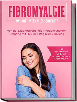 Fibromyalgie: Was hilft, wenn alles schmerzt? Von der Diagnose über die Therapie und den Umgang mit FMS im Alltag bis zur Heilung - inkl. den 10 ... für mehr Lebensfreude (German Edition)