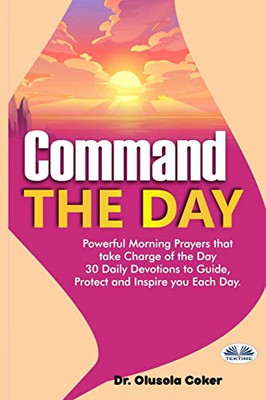Command The Day: Powerful Morning Prayers That Take Charge Of The Day: 30 Daily Devotions To Guide, Protect And Inspire