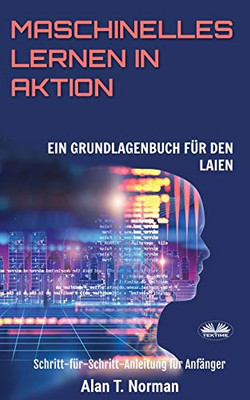 Maschinelles Lernen in Aktion: Einsteigerbuch für Laien, Schritt-für-Schritt Anleitung für Anfänger (German Edition)