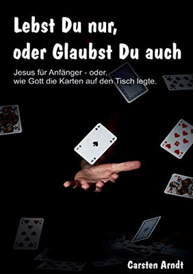 Lebst Du nur, oder Glaubst Du auch: Jesus für Anfänger oder - wie Gott die Karten auf den Tisch legte (German Edition)