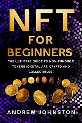 NFT for Beginners: The Ultimate Guide to Non-Fungible Tokens (Digital Art, Crypto and Collectibles)
