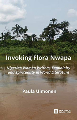 Invoking Flora Nwapa: Nigerian women writers, femininity andspirituality in world literature (Anthropology & Society)