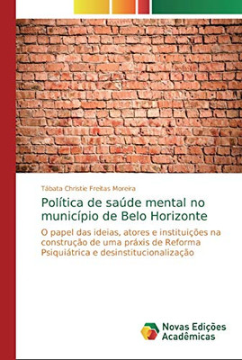 Política de saúde mental no município de Belo Horizonte: O papel das ideias, atores e instituições na construção de uma práxis de Reforma Psiquiátrica e desinstitucionalização (Portuguese Edition)