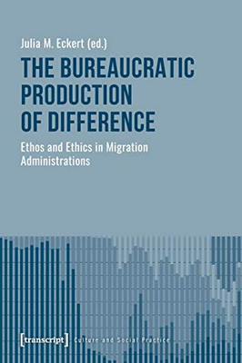 The Bureaucratic Production of Difference: Ethos and Ethics in Migration Administrations (Culture and Social Practice)