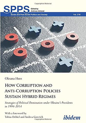 How Corruption and Anti-Corruption Policies Sustain Hybrid Regimes: Strategies of Political Domination Under Ukraines Presidents in 19942014 (Soviet and Post-Soviet Politics and Society)