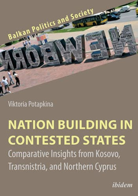 Nation Building in Contested States: Comparative Insights from Kosovo, Transnistria, and Northern Cyprus (Balkan Politics and Society)