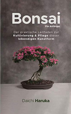 Bonsai Für Anfänger: Der praktische Leitfaden zur Kultivierung & Pflege dieser lebendigen Kunstform (German Edition)