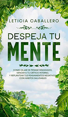 Despeja Tu Mente: Como Dejar De Pensar Demasiado, Vencer A Tu Crítico Interno, Y Replantear Tus Pensamientos Negativos Con Hábitos Saludables (Spanish Edition)