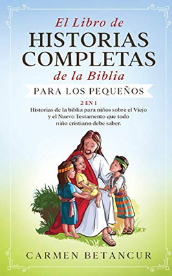 El Libro de Historias Completas de la Biblia para los pequeños: 2 en 1: Historias de la biblia para niños sobre el Viejo y el Nuevo Testamento que todo niño cristiano debe saber (Spanish Edition)