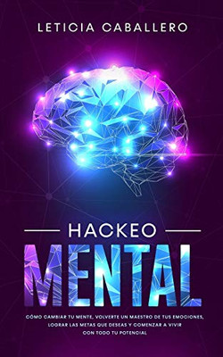 Hackeo Mental: Cómo Cambiar Tu Mente, Volverte Un Maestro De Tus Emociones, Lograr Las Metas Que Deseas Y Comenzar a Vivir Con Todo Tu Potencial (Spanish Edition)