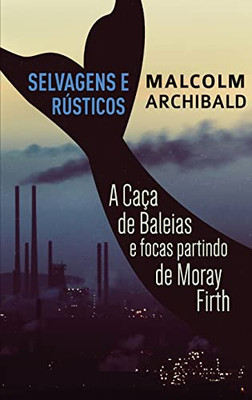 Selvagens e Rústicos - A caça de baleias e focas partindo de Moray Firth (Portuguese Edition)