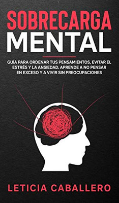 Sobrecarga mental: Guía para ordenar tus pensamientos, evitar el estrés y la ansiedad. Aprende a no pensar en exceso y a vivir sin preocupaciones (Spanish Edition)