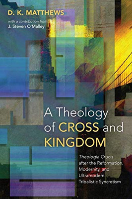 A Theology of Cross and Kingdom: Theologia Crucis after the Reformation, Modernity, and Ultramodern Tribalistic Syncretism