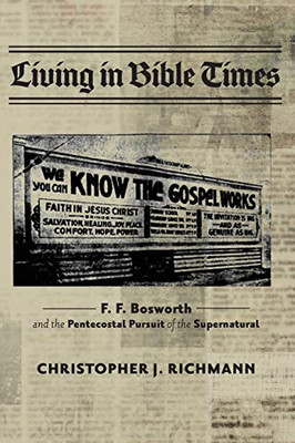 Living in Bible Times: F. F. Bosworth and the Pentecostal Pursuit of the Supernatural