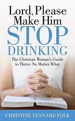 Lord Please Make Him Stop Drinking: The Christian Woman’s Guide to Thrive No Matter What