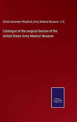 Catalogue Of The Surgical Section Of The United States Army Medical Museum - 9783752562255