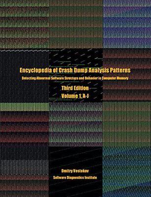 Encyclopedia Of Crash Dump Analysis Patterns, Volume 1, A-J : Detecting Abnormal Software Structure And Behavior In Computer Memory, Third Edition