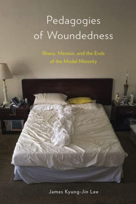 Pedagogies Of Woundedness : Illness, Memoir, And The Ends Of The Model Minority - 9781439921852