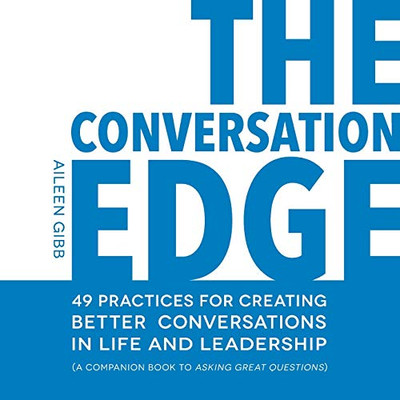 The Conversation Edge: 49 Practices for Creating Better Conversations in Life and Leadership