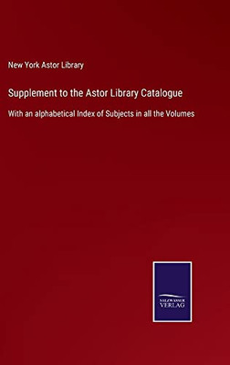 Supplement To The Astor Library Catalogue : With An Alphabetical Index Of Subjects In All The Volumes - 9783752558876