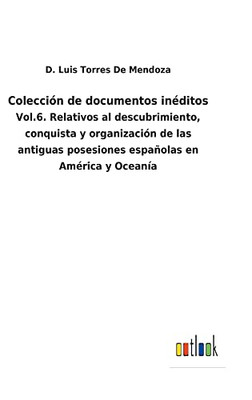 Colección De Documentos Inéditos : Vol.6. Relativos Al Descubrimiento, Conquista Y Organización De Las Antiguas Posesiones Españolas En América Y Oceanía - 9783752481129