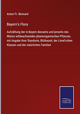 Bayern'S Flora : Aufzählung Der In Bayern Diesseits Und Jenseits Des Rheins Wildwachsenden Phanerogamischen Pflanzen, Mit Angabe Ihrer Standorte, Blüthezeit, Der Linné'Schen Klassen Und Der Natürlichen Familien - 9783752548372