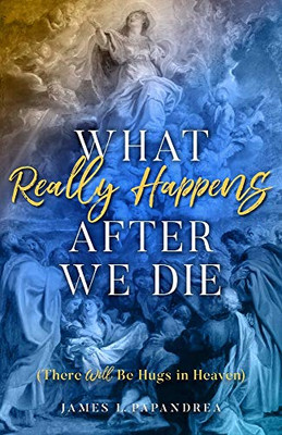What Really Happens after We Die: How We Know There Will Be Hugs in Heaven!