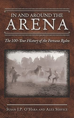 In And Around The Arena : The 100-Year History Of The Fortuna Rodeo - 9781665708418