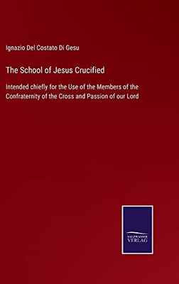 The School Of Jesus Crucified : Intended Chiefly For The Use Of The Members Of The Confraternity Of The Cross And Passion Of Our Lord - 9783752557077