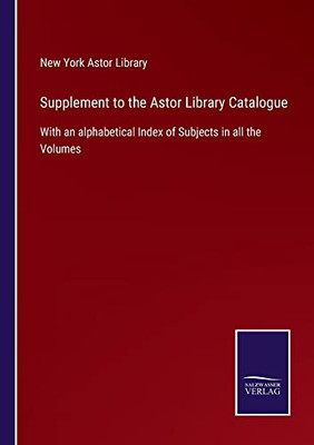 Supplement To The Astor Library Catalogue : With An Alphabetical Index Of Subjects In All The Volumes - 9783752558869