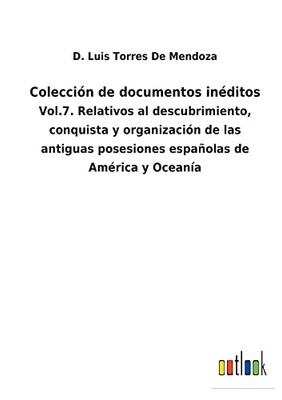 Colección De Documentos Inéditos : Vol.7. Relativos Al Descubrimiento, Conquista Y Organización De Las Antiguas Posesiones Españolas De América Y Oceanía - 9783752481396