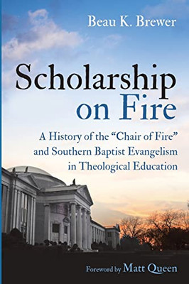 Scholarship On Fire : A History Of The "Chair Of Fire" And Southern Baptist Evangelism In Theological Education