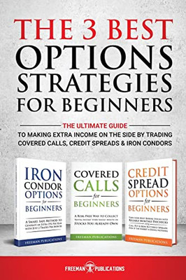 The 3 Best Options Strategies For Beginners : The Ultimate Guide To Making Extra Income On The Side By Trading Covered Calls, Credit Spreads & Iron Condors