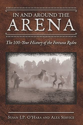 In And Around The Arena : The 100-Year History Of The Fortuna Rodeo - 9781665708432