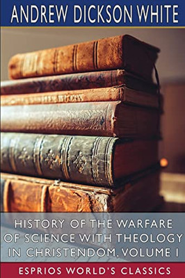 History Of The Warfare Of Science With Theology In Christendom, Volume I (Esprios Classics).