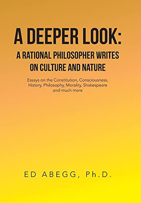 A Deeper Look : A Rational Philosopher Writes On Culture And Nature: Essays On The Constitution, Consciousness, History, Philosophy, Morality, Shakespeare And Much More