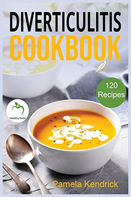 Diverticulitis Cookbook : 120 Quick, Easy & Healthy Recipes To Enjoy Pain-Free Foods For The Proper Treatment Of Gut Health & Heal Your Digestive Disorders.