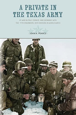 A Private In The Texas Army : At War In Italy, France, And Germany With The 111Th Engineers, 36Th Division, In World War Ii